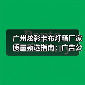 广州炫彩卡布灯箱厂家质量甄选指南：广告公司必读参数清单（图2）