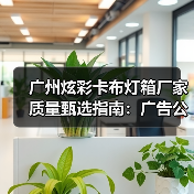 广州炫彩卡布灯箱厂家质量甄选指南：广告公司必读参数清单（图1）