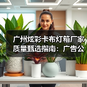 广州炫彩卡布灯箱厂家质量甄选指南：广告公司必读参数清单（图4）