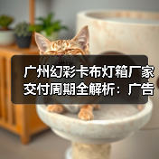 广州幻彩卡布灯箱厂家交付周期全解析：广告公司选型实战指南（图2）