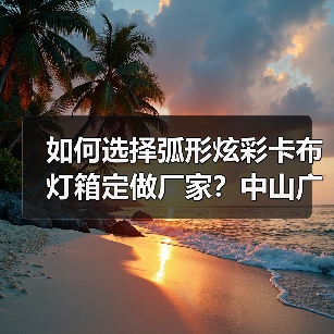 如何选择弧形炫彩卡布灯箱定做厂家？中山广告公司实战经验分享（图4）