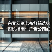 东莞幻彩卡布灯箱选购避坑指南：广告公司必看的7个技术要点（图3）