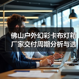 佛山户外幻彩卡布灯箱厂家交付周期分析与选择指南（图1）