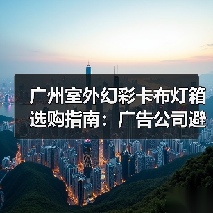 广州室外幻彩卡布灯箱选购指南：广告公司避坑相声版（图2）