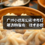 广州小吃车幻彩卡布灯箱选购指南：技术参数与定制化需求解析（图4）