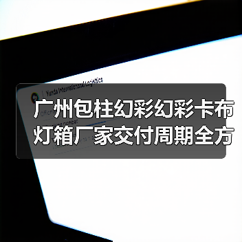 广州包柱幻彩幻彩卡布灯箱厂家交付周期全方位解析(图3) 广州包柱幻彩幻彩卡布灯箱厂家交付周期全方位解析(图3)