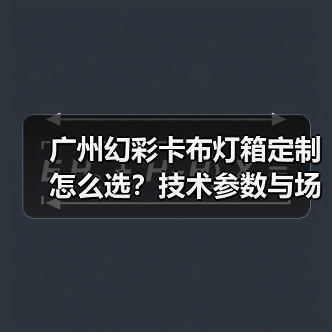 广州幻彩卡布灯箱定制怎么选？技术参数与场景适配指南（图1）